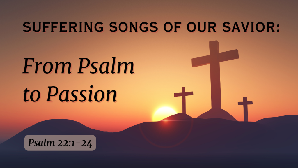 Suffering Songs of our Savior: From Psalm to Passion Psalm 22:1-24
