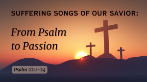 Suffering Songs of our Savior: From Psalm to Passion Psalm 22:1-24